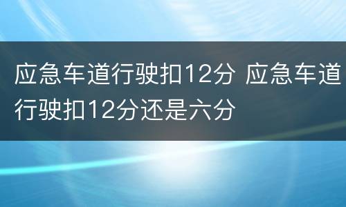 应急车道行驶扣12分 应急车道行驶扣12分还是六分