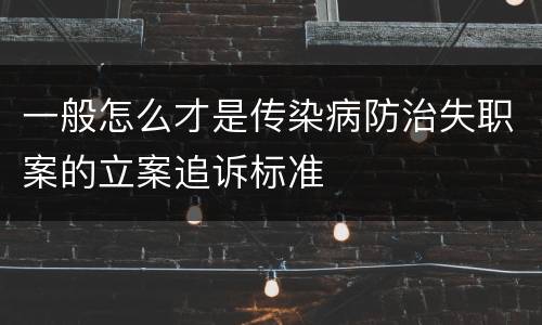 一般怎么才是传染病防治失职案的立案追诉标准