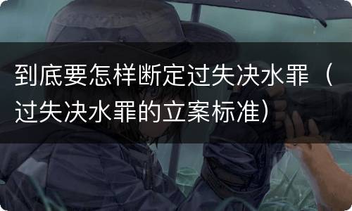 到底要怎样断定过失决水罪（过失决水罪的立案标准）