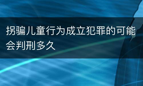 拐骗儿童行为成立犯罪的可能会判刑多久