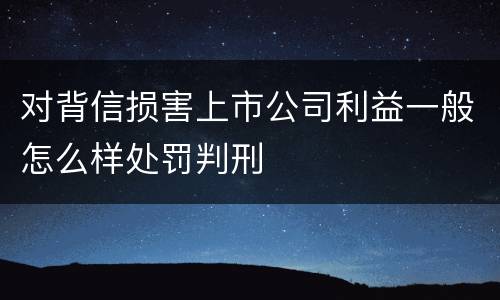 对背信损害上市公司利益一般怎么样处罚判刑