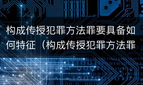 构成传授犯罪方法罪要具备如何特征（构成传授犯罪方法罪要具备如何特征的条件）