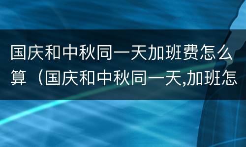 国庆和中秋同一天加班费怎么算（国庆和中秋同一天,加班怎么算）
