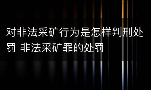 对非法采矿行为是怎样判刑处罚 非法采矿罪的处罚