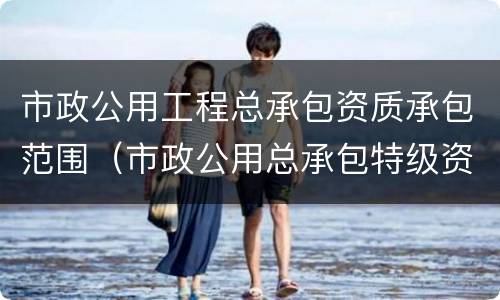 市政公用工程总承包资质承包范围（市政公用总承包特级资质承包范围）