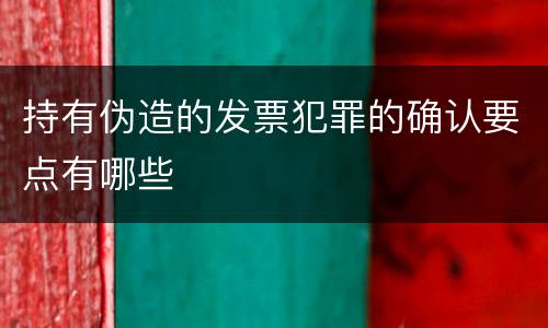 持有伪造的发票犯罪的确认要点有哪些
