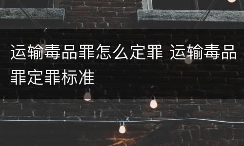 运输毒品罪怎么定罪 运输毒品罪定罪标准