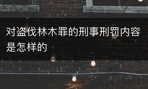 对盗伐林木罪的刑事刑罚内容是怎样的
