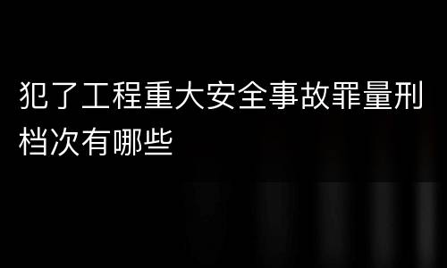 犯了工程重大安全事故罪量刑档次有哪些