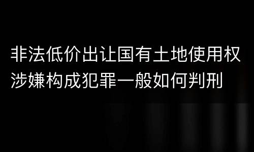 非法低价出让国有土地使用权涉嫌构成犯罪一般如何判刑