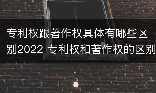 专利权跟著作权具体有哪些区别2022 专利权和著作权的区别
