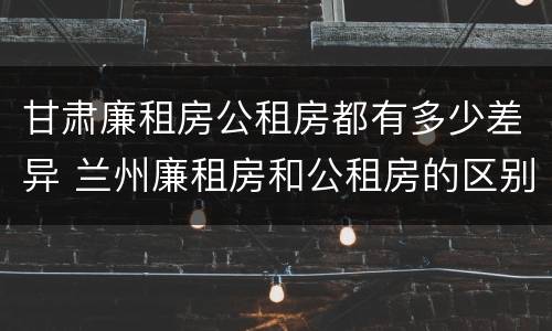 甘肃廉租房公租房都有多少差异 兰州廉租房和公租房的区别