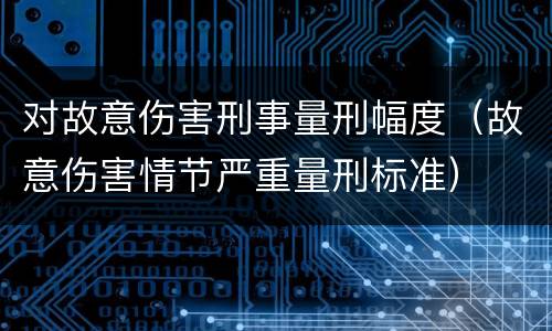 对故意伤害刑事量刑幅度（故意伤害情节严重量刑标准）