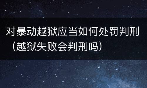 对暴动越狱应当如何处罚判刑（越狱失败会判刑吗）