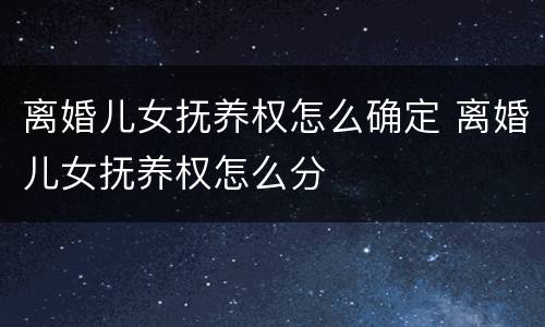 离婚儿女抚养权怎么确定 离婚儿女抚养权怎么分