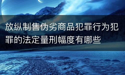放纵制售伪劣商品犯罪行为犯罪的法定量刑幅度有哪些