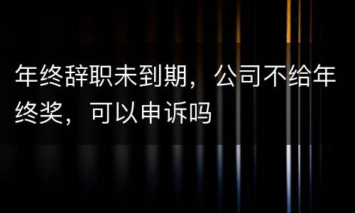 年终辞职未到期,公司不给年终奖,可以申诉吗