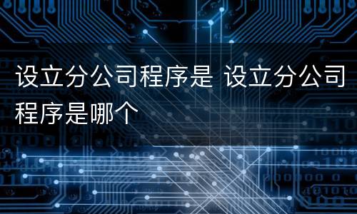 设立分公司程序是 设立分公司程序是哪个