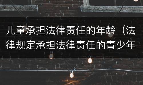 儿童承担法律责任的年龄（法律规定承担法律责任的青少年年龄）