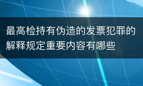 最高检持有伪造的发票犯罪的解释规定重要内容有哪些