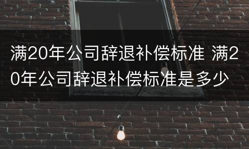 满20年公司辞退补偿标准 满20年公司辞退补偿标准是多少