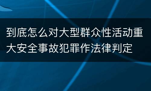 到底怎么对大型群众性活动重大安全事故犯罪作法律判定