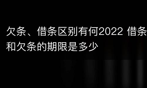 欠条、借条区别有何2022 借条和欠条的期限是多少