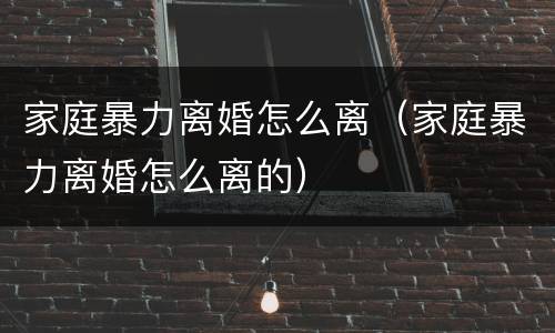 家庭暴力离婚怎么离（家庭暴力离婚怎么离的）