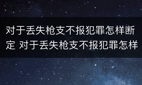 对于丢失枪支不报犯罪怎样断定 对于丢失枪支不报犯罪怎样断定罪名