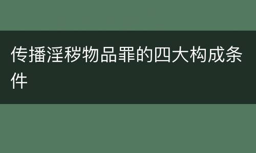 传播淫秽物品罪的四大构成条件