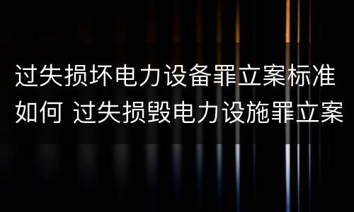 过失损坏电力设备罪立案标准如何 过失损毁电力设施罪立案标准