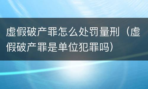 虚假破产罪怎么处罚量刑（虚假破产罪是单位犯罪吗）
