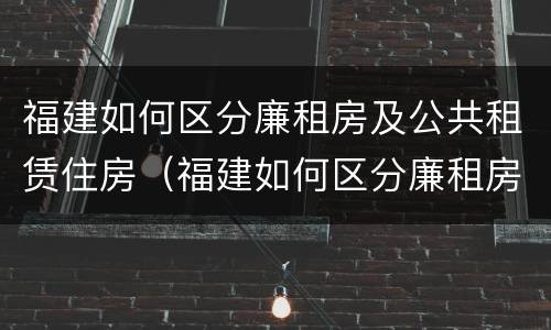 福建如何区分廉租房及公共租赁住房（福建如何区分廉租房及公共租赁住房等级）