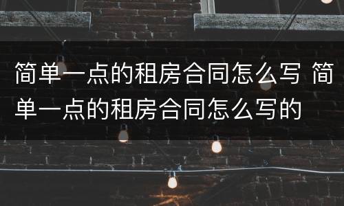 简单一点的租房合同怎么写 简单一点的租房合同怎么写的
