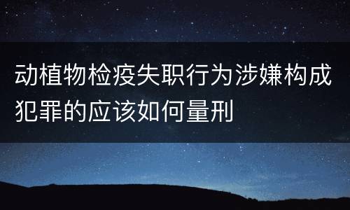 动植物检疫失职行为涉嫌构成犯罪的应该如何量刑