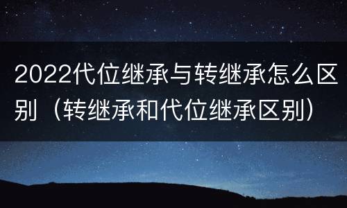 2022代位继承与转继承怎么区别（转继承和代位继承区别）