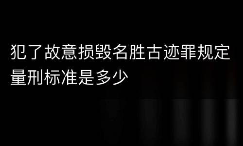 犯了故意损毁名胜古迹罪规定量刑标准是多少