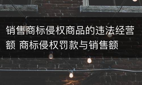 销售商标侵权商品的违法经营额 商标侵权罚款与销售额