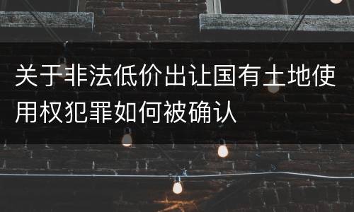 关于非法低价出让国有土地使用权犯罪如何被确认