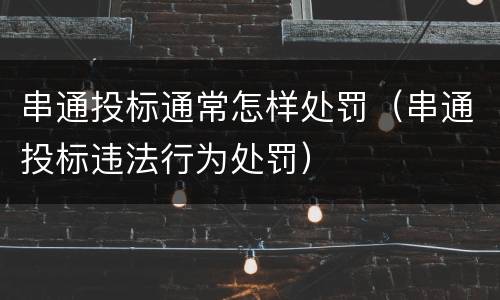 串通投标通常怎样处罚（串通投标违法行为处罚）