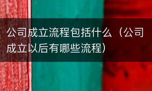 公司成立流程包括什么（公司成立以后有哪些流程）