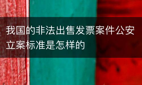 我国的非法出售发票案件公安立案标准是怎样的
