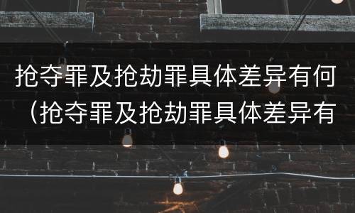 抢夺罪及抢劫罪具体差异有何（抢夺罪及抢劫罪具体差异有何规定）