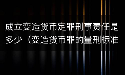 成立变造货币定罪刑事责任是多少（变造货币罪的量刑标准）