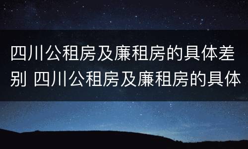 四川公租房及廉租房的具体差别 四川公租房及廉租房的具体差别在哪里
