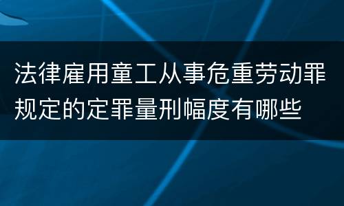 法律雇用童工从事危重劳动罪规定的定罪量刑幅度有哪些