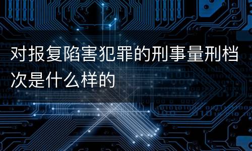 对报复陷害犯罪的刑事量刑档次是什么样的