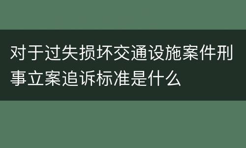 对于过失损坏交通设施案件刑事立案追诉标准是什么