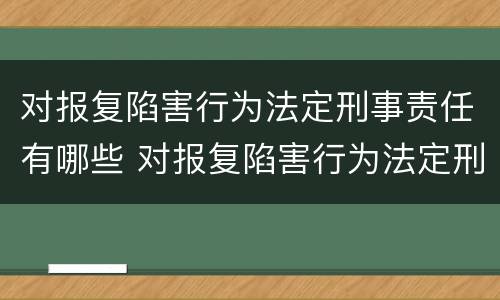 对报复陷害行为法定刑事责任有哪些 对报复陷害行为法定刑事责任有哪些要求