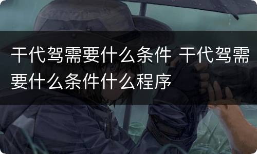 干代驾需要什么条件 干代驾需要什么条件什么程序
